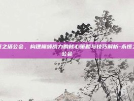 永恒之塔公会，构建巅峰战力的核心策略与技巧解析-永恒之塔公会