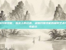 盗贼开锁技能，指尖上的幻术，盗贼开锁技能的极致艺术与人性启示