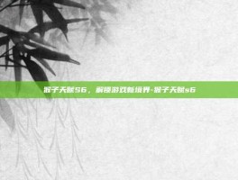猴子天赋S6，解锁游戏新境界-猴子天赋s6