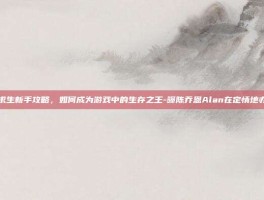 绝地求生新手攻略，如何成为游戏中的生存之王-曝陈乔恩Alan在定情地办婚礼