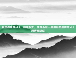 新热血传奇v1.1，热血不灭，传奇永恒—重温新热血传奇v1.1的青春记忆