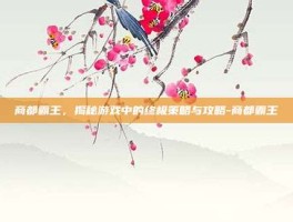 商都霸王，揭秘游戏中的终极策略与攻略-商都霸王
