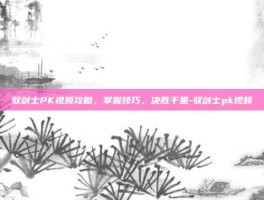 驭剑士PK视频攻略，掌握技巧，决胜千里-驭剑士pk视频