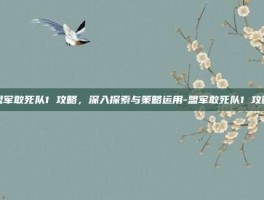 盟军敢死队1 攻略，深入探索与策略运用-盟军敢死队1 攻略
