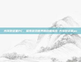 光环致远星PC，探索游戏世界的终极指南-光环致远星pc