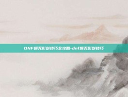 DNF爆无影剑技巧全攻略-dnf爆无影剑技巧