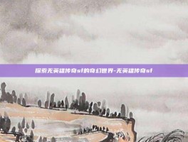 探索无英雄传奇sf的奇幻世界-无英雄传奇sf