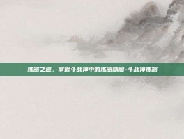 炼器之道，掌握斗战神中的炼器精髓-斗战神炼器