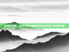 冒险岛多趣，探索无限可能的冒险乐趣指南-冒险岛多趣
