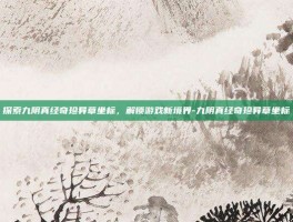探索九阴真经奇珍异草坐标，解锁游戏新境界-九阴真经奇珍异草坐标
