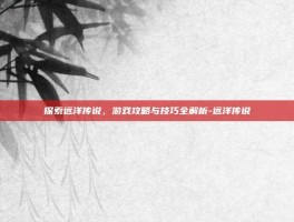 探索远洋传说，游戏攻略与技巧全解析-远洋传说