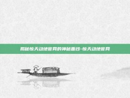 揭秘惊天动地官网的神秘面纱-惊天动地官网