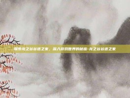 探索龙之谷谷迷之家，深入游戏世界的秘密-龙之谷谷迷之家