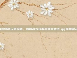 QQ宠物刷元宝攻略，如何高效获取游戏内货币-qq宠物刷元宝