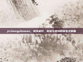 jichengzhemen，继承者们，财富与爱情的青春交响曲