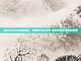 迷你世界全皮肤破解版，解锁游戏新境界-迷你世界全皮肤破解版