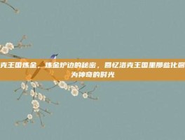 洛克王国炼金，炼金炉边的秘密，回忆洛克王国里那些化腐朽为神奇的时光