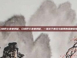 口袋巴士贪婪洞窟，口袋巴士贪婪洞窟，一场关于疯狂与值得的深度冒险