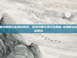 掌握龙腾世纪起源控制台，游戏攻略与技巧全解析-龙腾世纪起源控制台