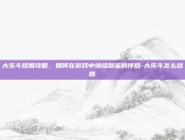 大乐斗结婚攻略，如何在游戏中缔结甜蜜的伴侣-大乐斗怎么结婚