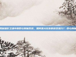 揭秘暗影之魂中的野心附魔系统，如何最大化你的游戏潜力？-野心附魔