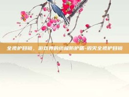 全视护目镜，游戏界的终极防护盾-毁灭全视护目镜