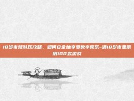18岁夜禁游戏攻略，如何安全地享受数字娱乐-满18岁夜里禁用100款游戏