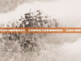 掌握狂战85刷图加点技巧，让你的冒险之旅更加畅快淋漓！-狂战85刷图加点