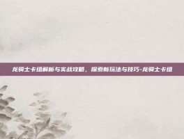 龙骑士卡组解析与实战攻略，探索新玩法与技巧-龙骑士卡组