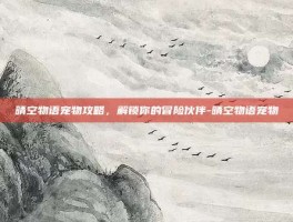 晴空物语宠物攻略，解锁你的冒险伙伴-晴空物语宠物