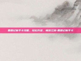 鹿鼎记新手卡攻略，轻松升级，畅游江湖-鹿鼎记新手卡