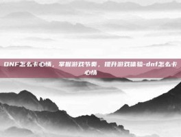 DNF怎么卡心情，掌握游戏节奏，提升游戏体验-dnf怎么卡心情
