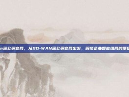 sd wan蒲公英官网，从SD-WAN蒲公英官网出发，解锁企业智能组网的便捷与高效