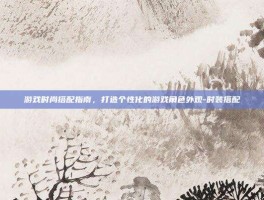 游戏时尚搭配指南，打造个性化的游戏角色外观-时装搭配