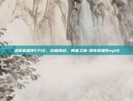 洛奇英雄传EP10，终极挑战，勇者之巅-洛奇英雄传ep10