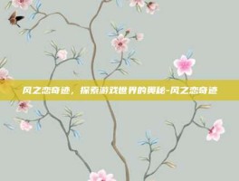 风之恋奇迹，探索游戏世界的奥秘-风之恋奇迹