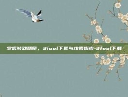 掌握游戏精髓，3feel下载与攻略指南-3feel下载