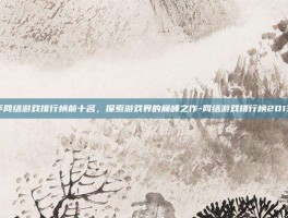 2013年网络游戏排行榜前十名，探索游戏界的巅峰之作-网络游戏排行榜2013前十名