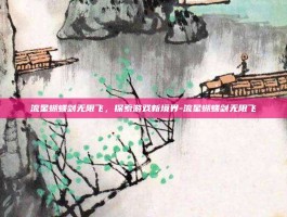 流星蝴蝶剑无限飞，探索游戏新境界-流星蝴蝶剑无限飞