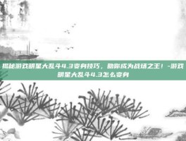 揭秘游戏明星大乱斗4.3变身技巧，助你成为战场之王！-游戏明星大乱斗4.3怎么变身
