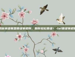 揭秘英雄联盟晋级赛规则，助你轻松晋级！-lol晋级赛规则