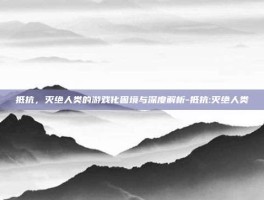 抵抗，灭绝人类的游戏化困境与深度解析-抵抗:灭绝人类