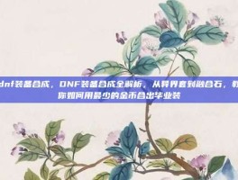 dnf装备合成，DNF装备合成全解析，从异界套到融合石，教你如何用最少的金币合出毕业装