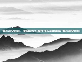 罗杉利安迷宫，策略探索与操作技巧深度解析-罗杉利安迷宫