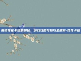 解锁花花卡福的奥秘，游戏攻略与技巧全解析-花花卡福