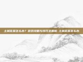 土城花屏怎么办？游戏攻略与技巧全解析-土城花屏怎么办