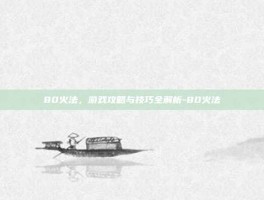 80火法，游戏攻略与技巧全解析-80火法