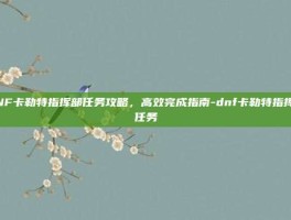 DNF卡勒特指挥部任务攻略，高效完成指南-dnf卡勒特指挥部任务