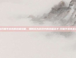 揭秘开膛手杰克的终极攻略，如何成为游戏中的终极杀手-开膛手杰克怎么打