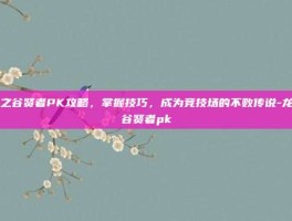 龙之谷贤者PK攻略，掌握技巧，成为竞技场的不败传说-龙之谷贤者pk